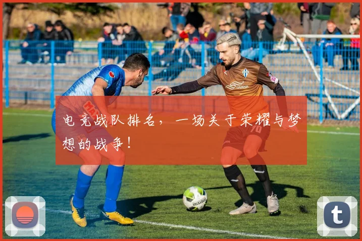 电竞战队排名,一场关于荣耀与梦想的战争!