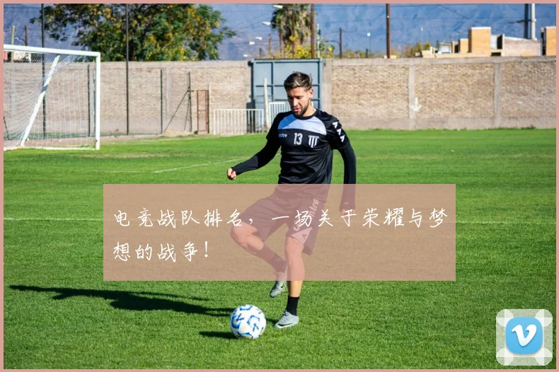 电竞战队排名，一场关于荣耀与梦想的战争！