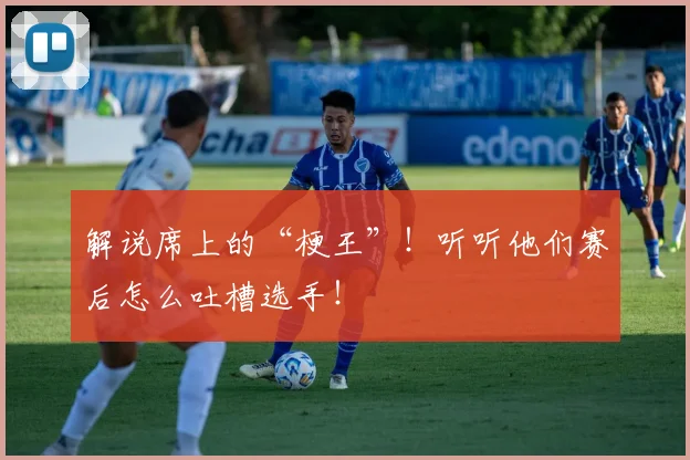 解说席上的“梗王”!听听他们赛后怎么吐槽选手!