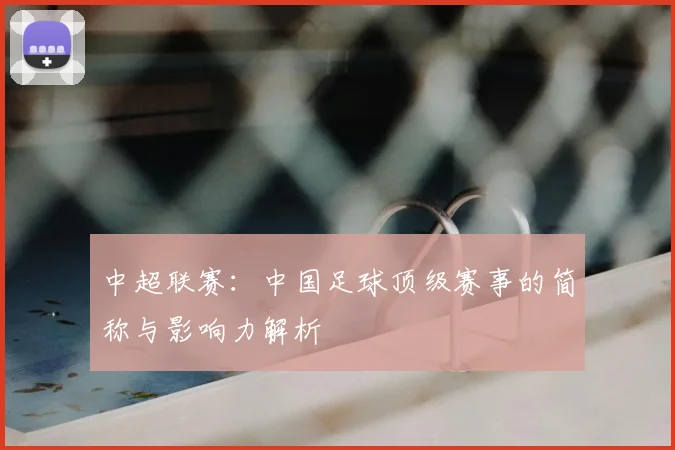 中超联赛:中国足球顶级赛事的简称与影响力解析