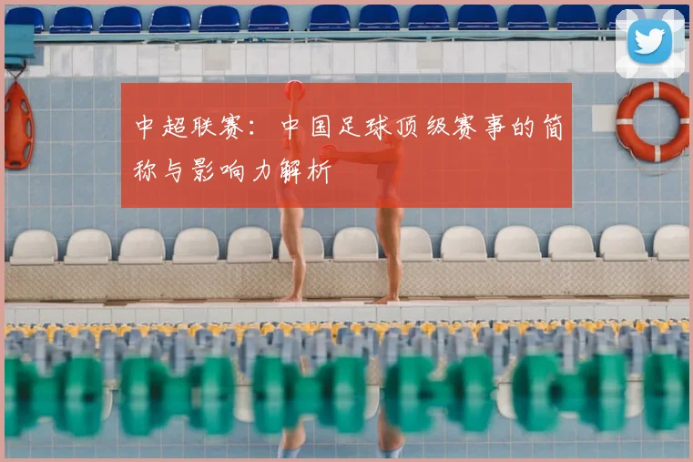 中超联赛:中国足球顶级赛事的简称与影响力解析