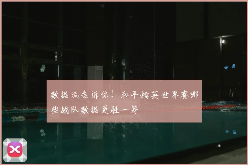 数据流告诉你！和平精英世界赛哪些战队数据更胜一筹
