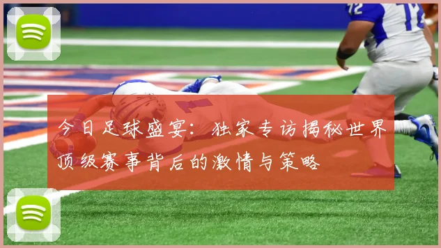 今日足球盛宴:独家专访揭秘世界顶级赛事背后的激情与策略
