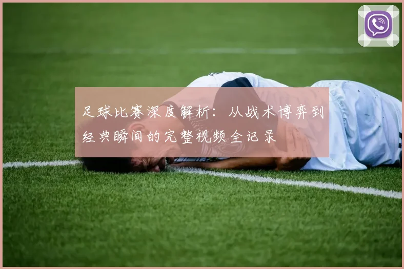 足球比赛深度解析:从战术博弈到经典瞬间的完整视频全记录