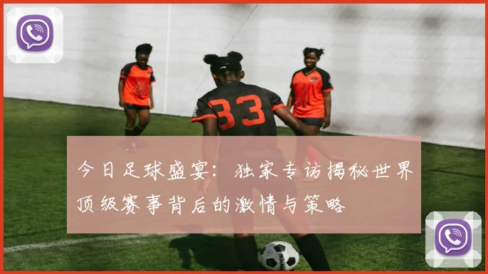 今日足球盛宴：独家专访揭秘世界顶级赛事背后的激情与策略