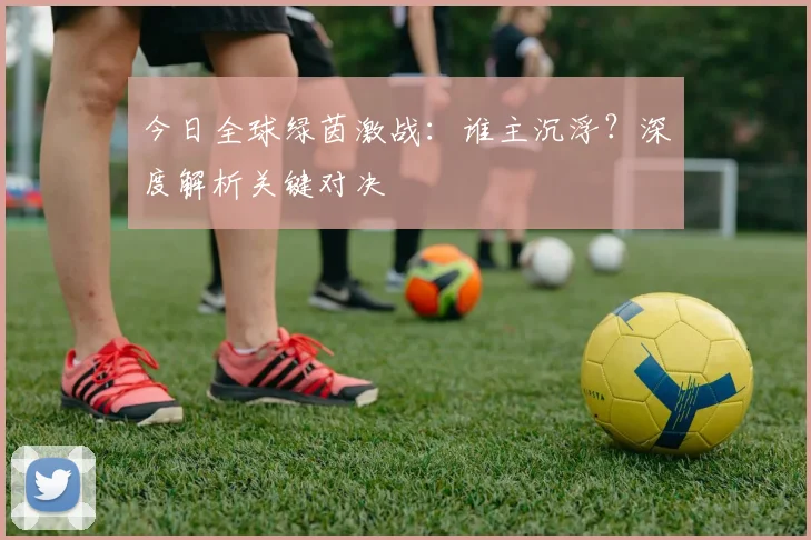 今日全球绿茵激战：谁主沉浮？深度解析关键对决